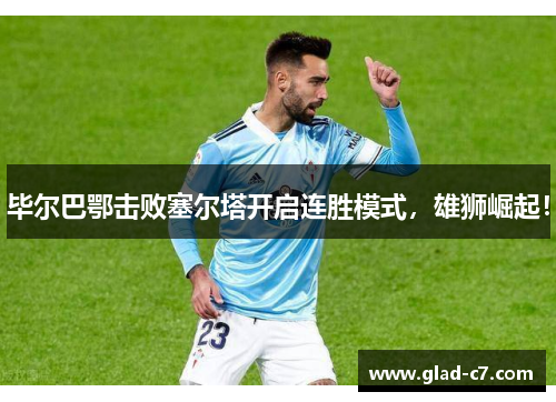 毕尔巴鄂击败塞尔塔开启连胜模式，雄狮崛起！