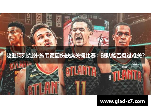 赵继阿列克谢-施韦德因伤缺席关键比赛：球队能否挺过难关？