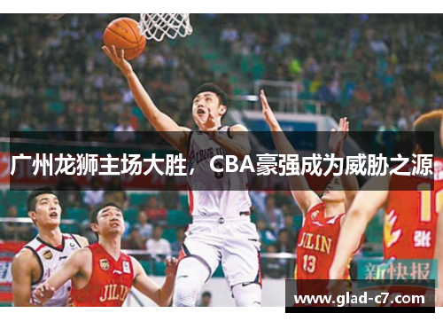 广州龙狮主场大胜，CBA豪强成为威胁之源