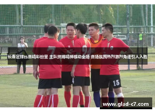 长春足球比赛精彩纷呈 主队拼搏精神感动全场 赛场氛围热烈激烈角逐引人入胜